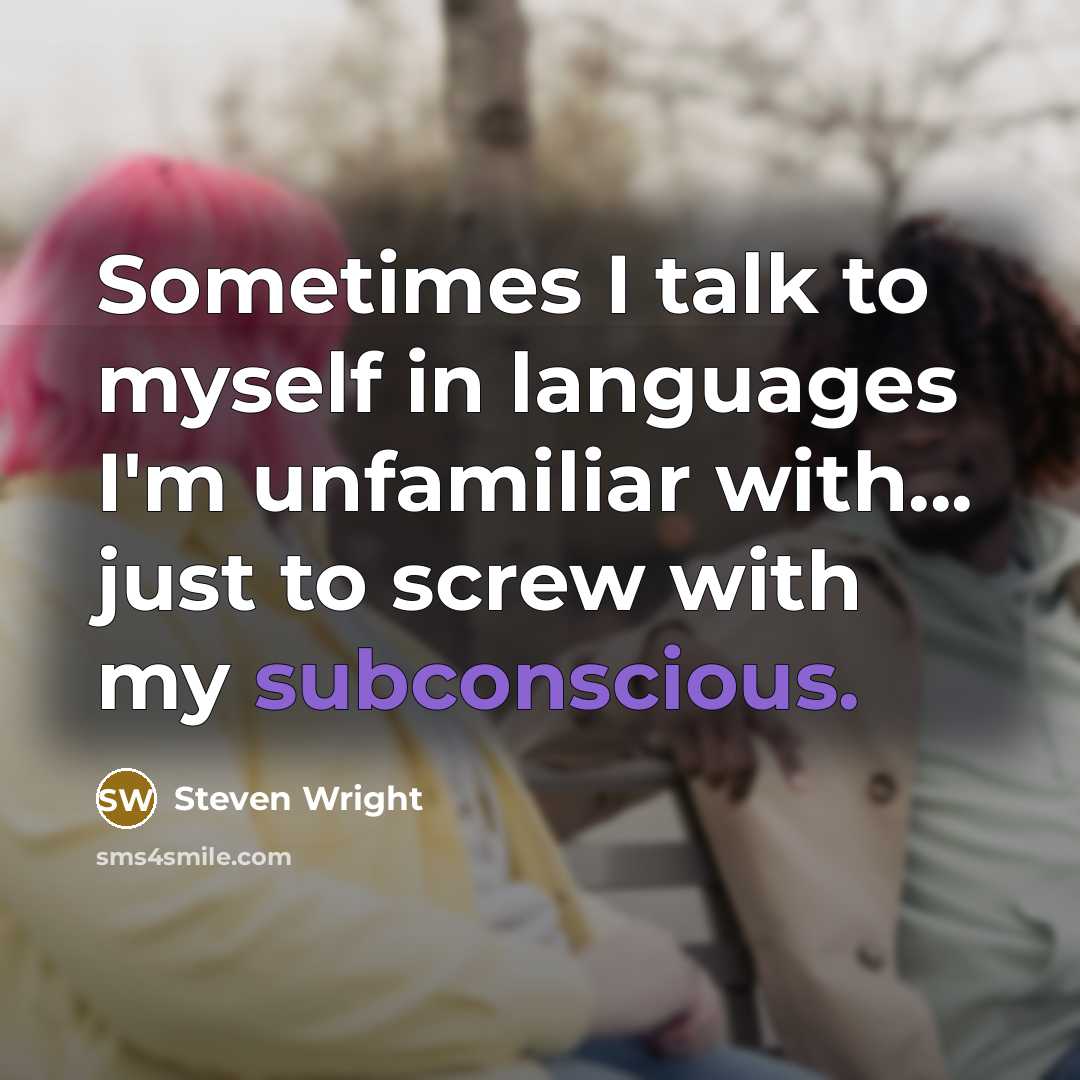 “Sometimes I talk to myself in languages I'm unfamiliar with... just to screw with my subconscious.” quote by Steven Wright