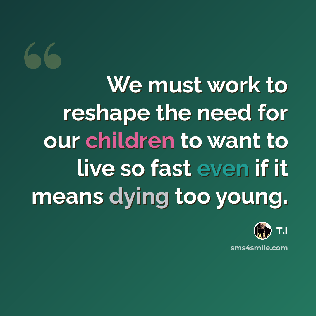 “We must work to reshape the need for our children to want to live so fast even if it means dying too young.” quote by T.I