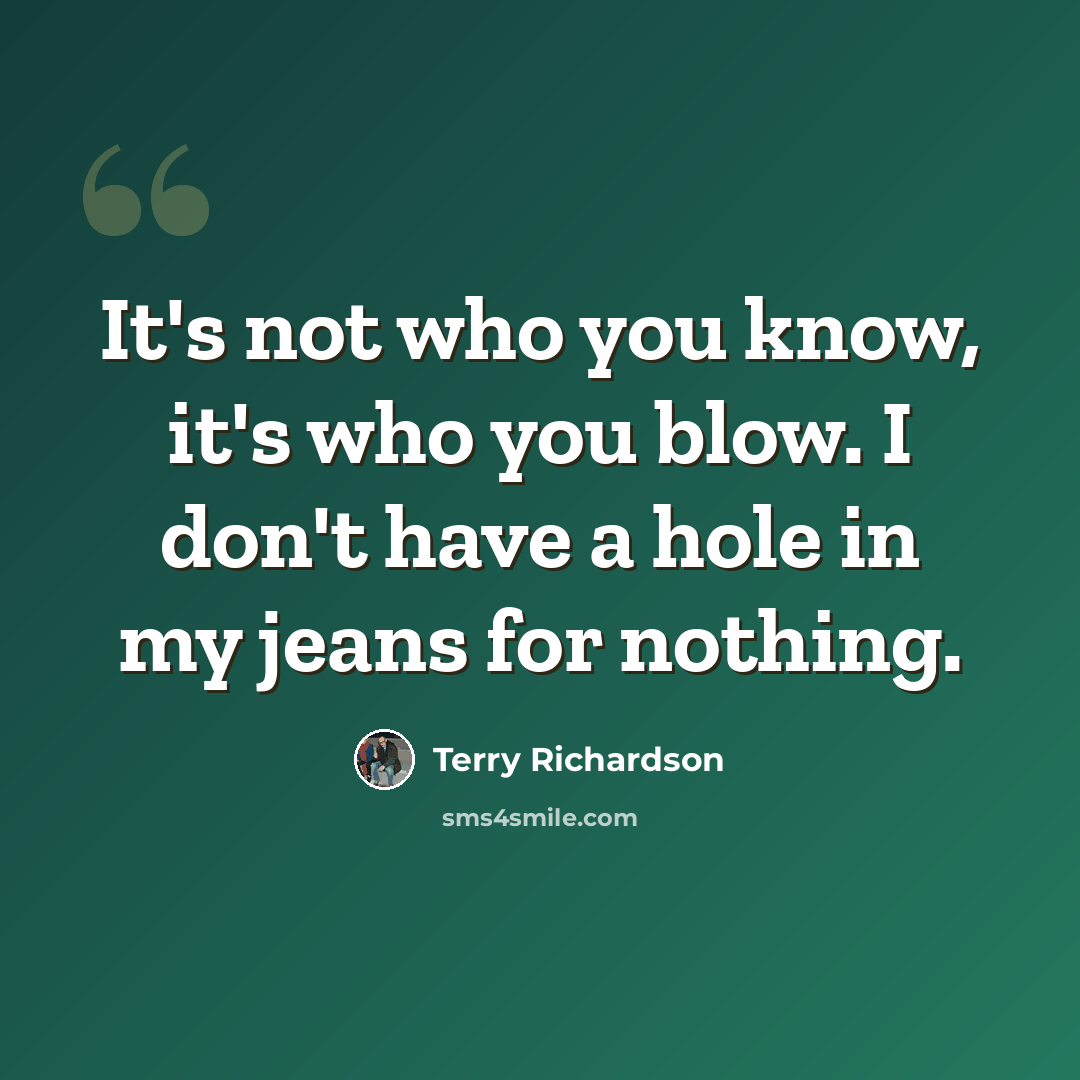 “It's not who you know, it's who you blow. I don't have a hole in my jeans for nothing.” quote by Terry Richardson