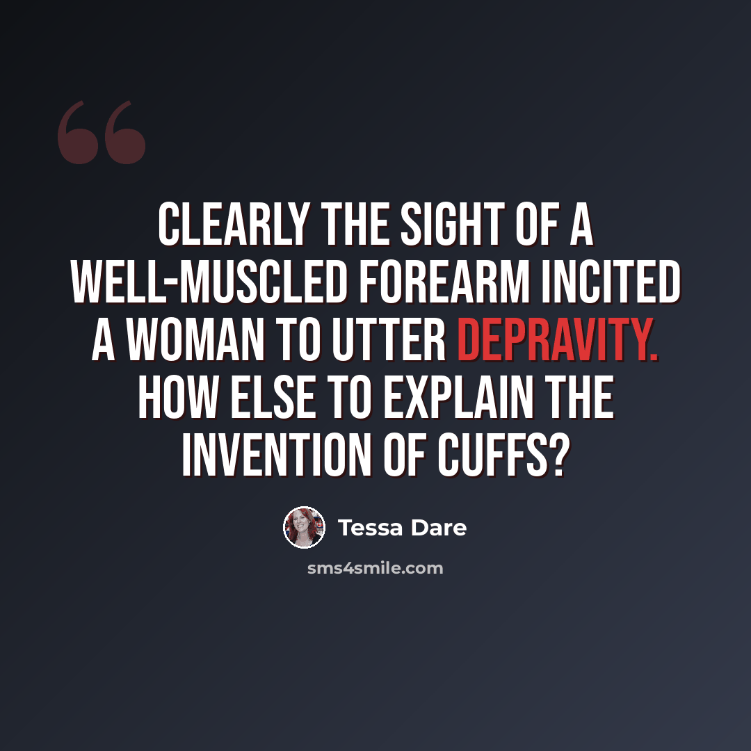 “Clearly the sight of a well-muscled forearm incited a woman to utter depravity. How else to explain the invention of cuffs?” quote by Tessa Dare