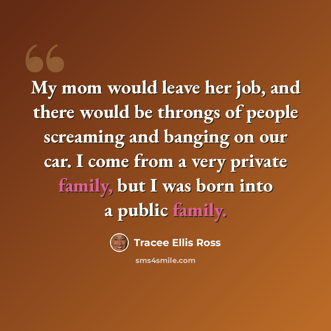 “My mom would leave her job, and there would be throngs of people screaming and banging on our car. I come from a very private family, but I was born into a public family.” quote by Tracee Ellis Ross