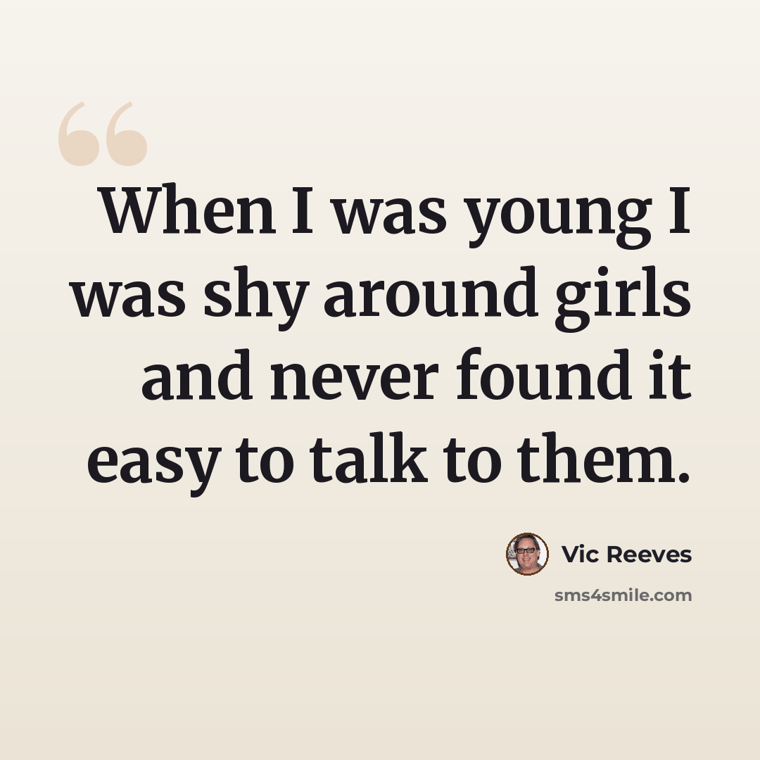 “When I was young I was shy around girls and never found it easy to talk to them.” quote by Vic Reeves