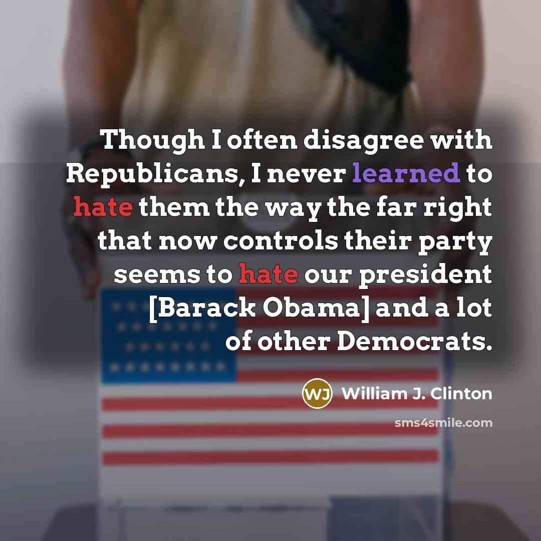 “Though I often disagree with Republicans, I never learned to hate them the way the far right that now controls their party seems to hate our president [Barack Obama] and a lot of other Democrats.” quote by William J. Clinton
