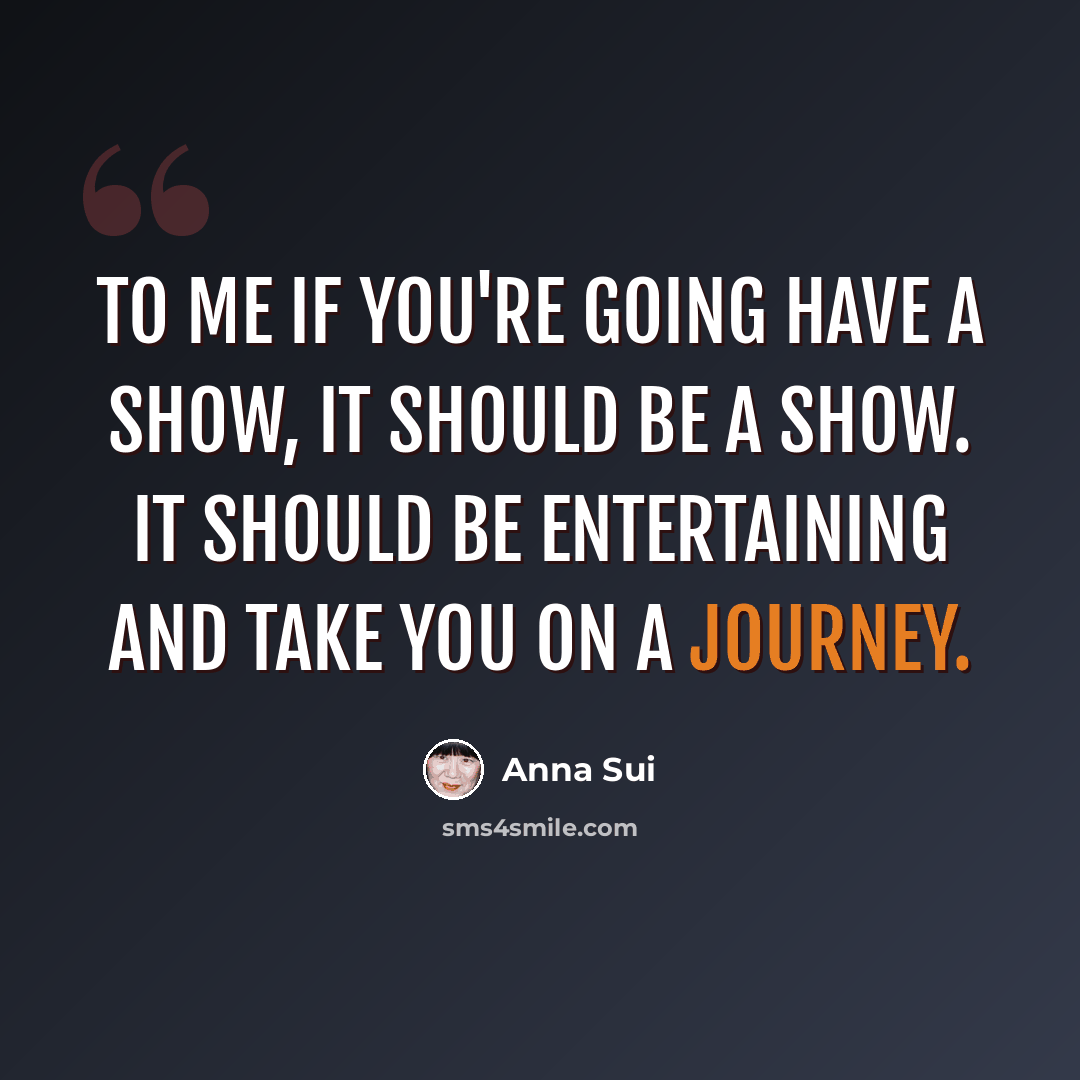 “To me if you're going have a show, it should be a show. It should be entertaining and take you on a journey.” quote by Anna Sui