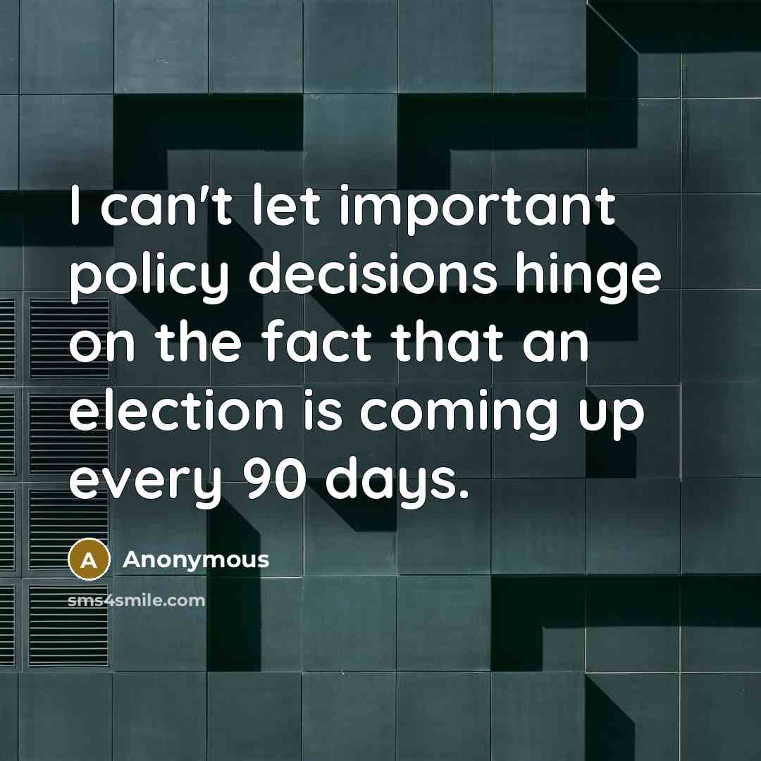 “I can't let important policy decisions hinge on the fact that an election is coming up every 90 days.” quote by Anonymous