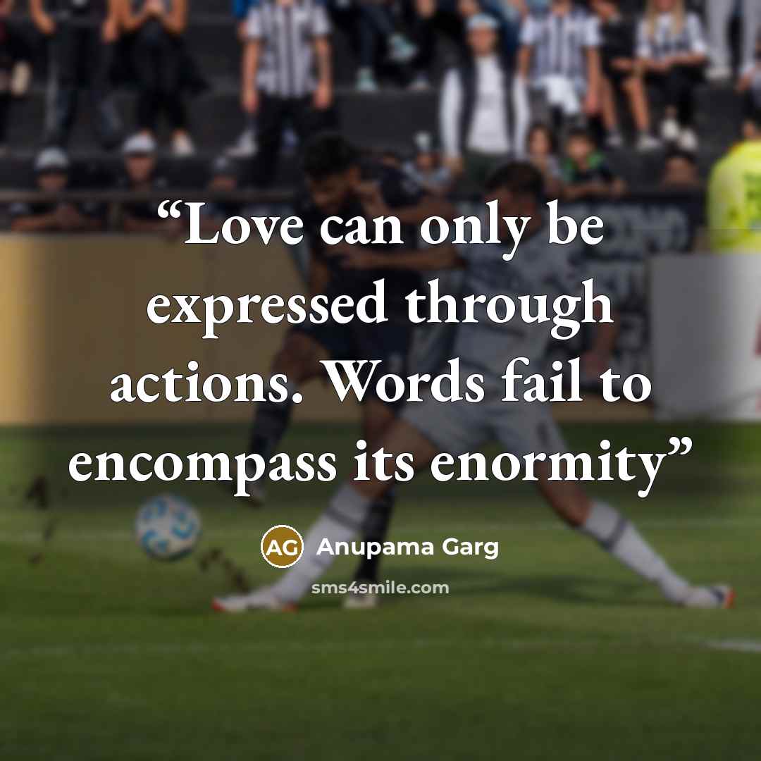 “Love can only be expressed through actions. Words fail to encompass its enormity” quote by Anupama Garg