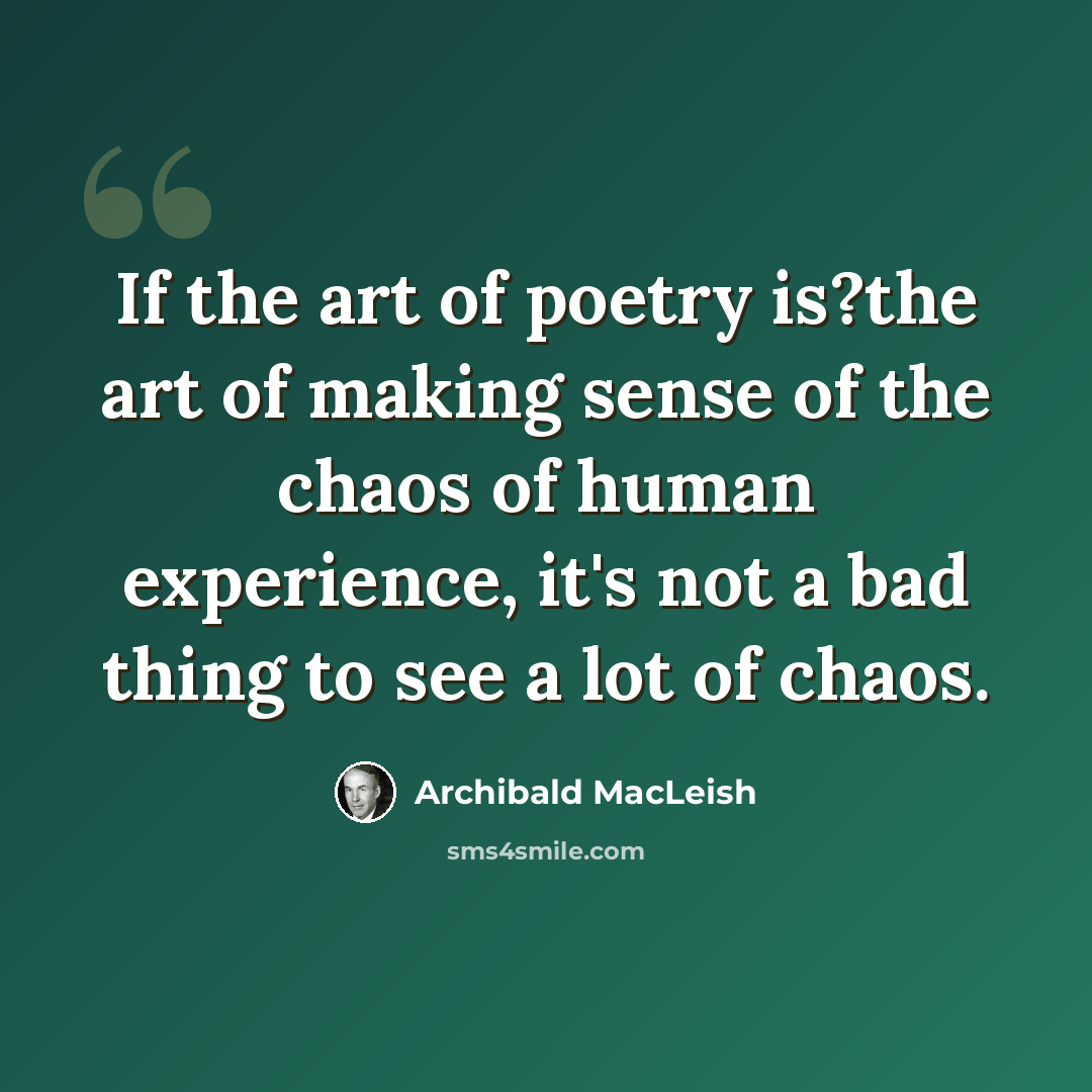 “If the art of poetry is?the art of making sense of the chaos of human experience, it's not a bad thing to see a lot of chaos.” quote by Archibald MacLeish