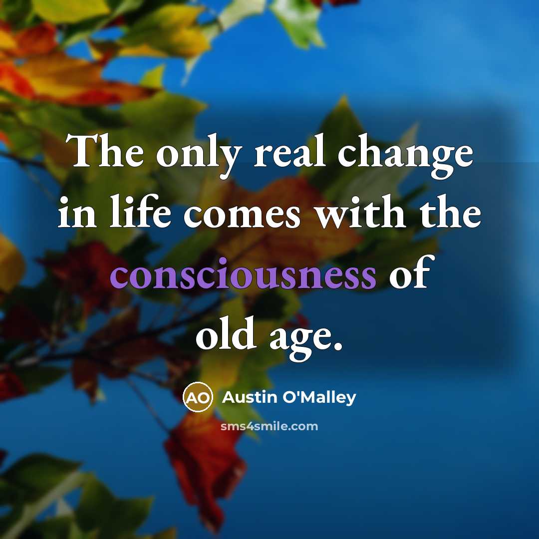 “The only real change in life comes with the consciousness of old age.” quote by Austin O'Malley