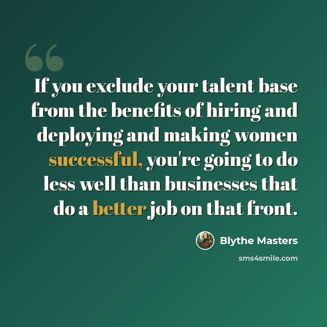 “If you exclude your talent base from the benefits of hiring and deploying and making women successful, you're going to do less well than businesses that do a better job on that front.” quote by Blythe Masters