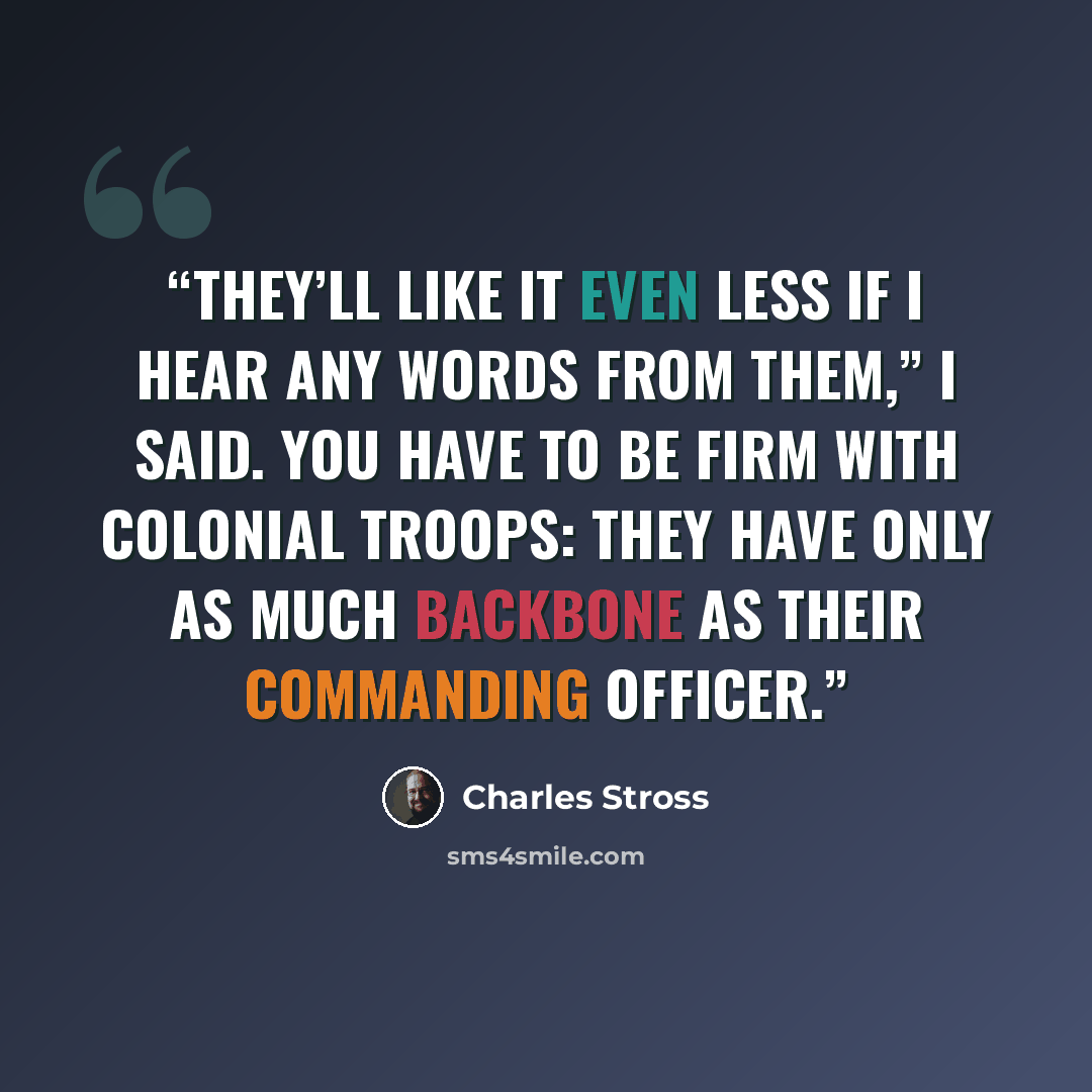 “They’ll like it even less if I hear any words from them,” I said. You have to be firm with colonial troops: they have only as much backbone as their commanding officer.” quote by Charles Stross
