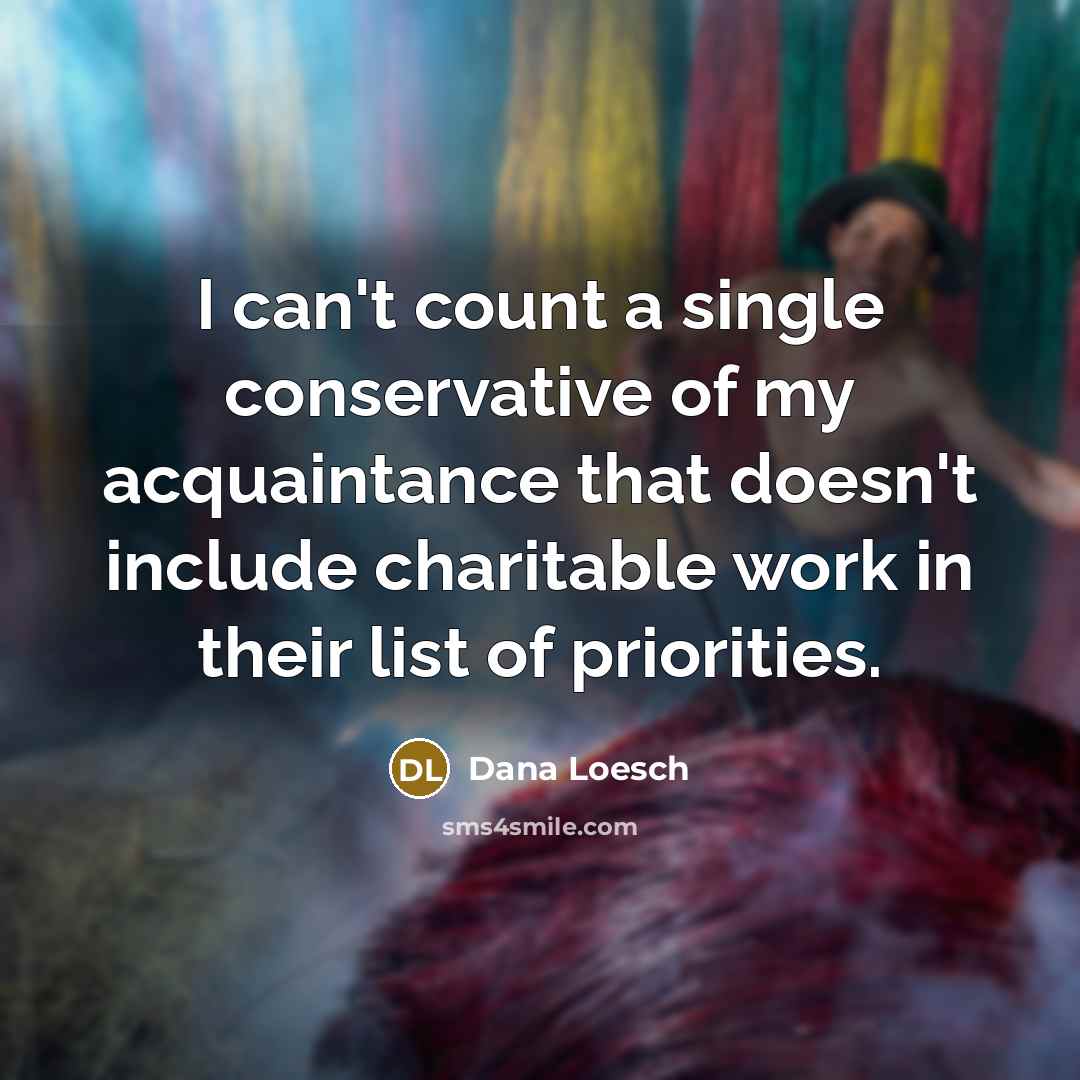 “I can't count a single conservative of my acquaintance that doesn't include charitable work in their list of priorities.” quote by Dana Loesch