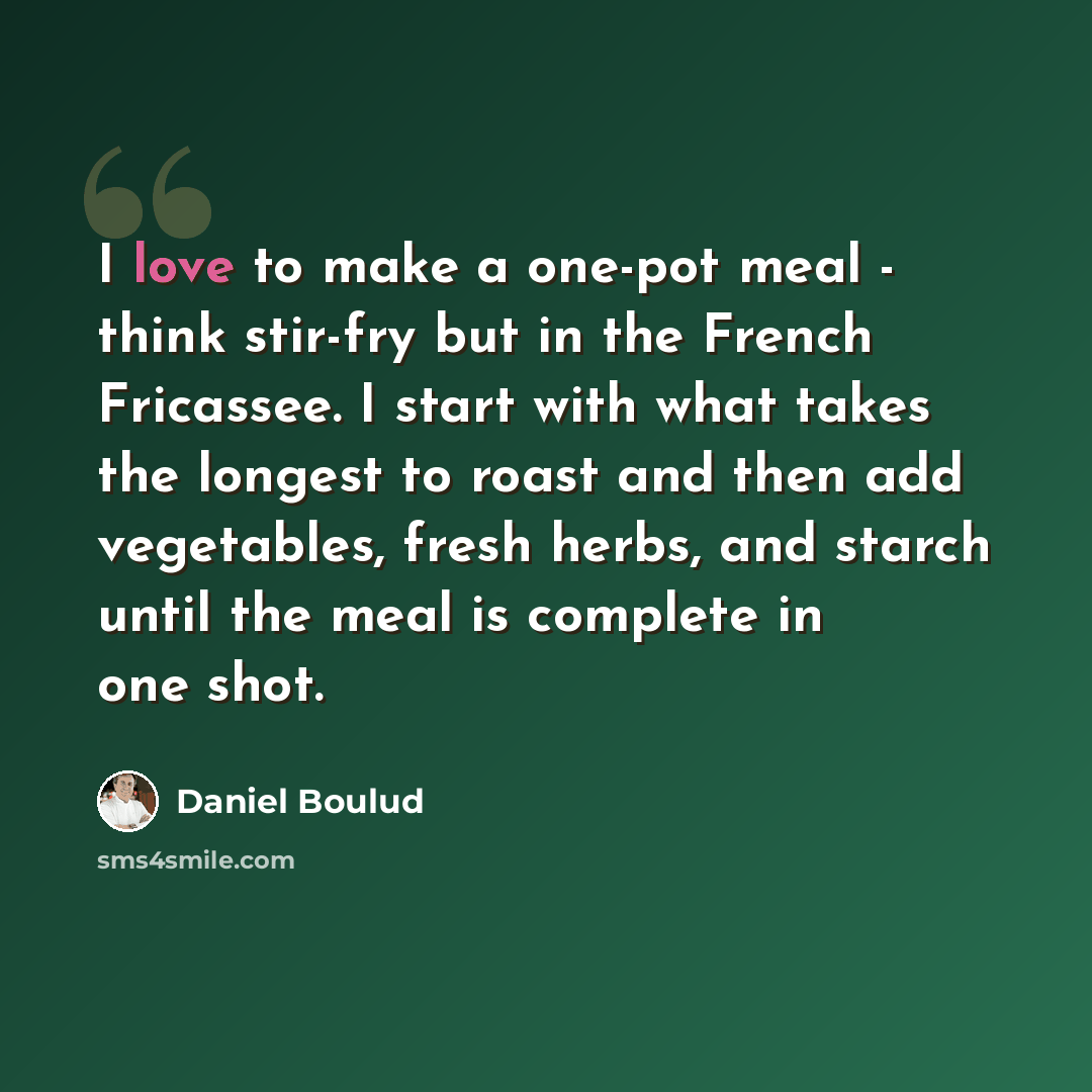“I love to make a one-pot meal - think stir-fry but in the French Fricassee. I start with what takes the longest to roast and then add vegetables, fresh herbs, and starch until the meal is complete in one shot.” quote by Daniel Boulud