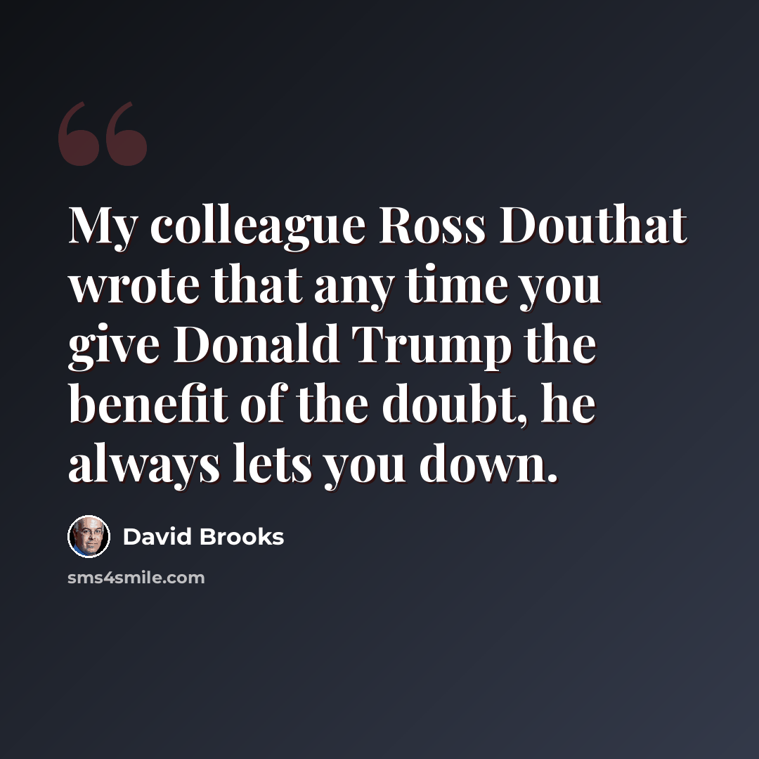 “My colleague Ross Douthat wrote that any time you give Donald Trump the benefit of the doubt, he always lets you down.” quote by David Brooks
