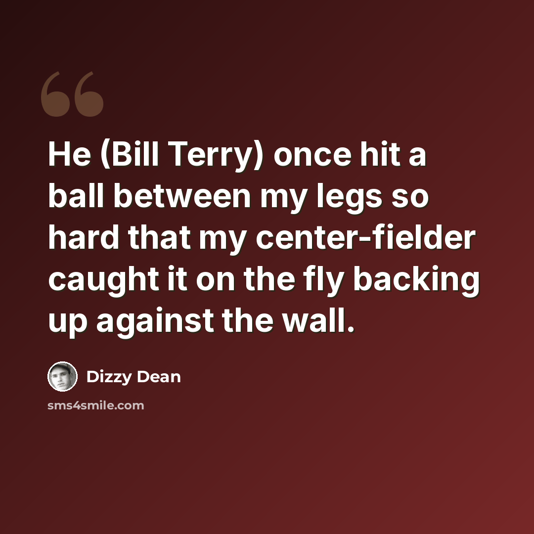 “He (Bill Terry) once hit a ball between my legs so hard that my center-fielder caught it on the fly backing up against the wall.” quote by Dizzy Dean