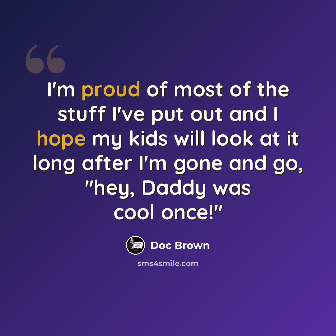 “I'm proud of most of the stuff I've put out and I hope my kids will look at it long after I'm gone and go, "hey, Daddy was cool once!"” quote by Doc Brown