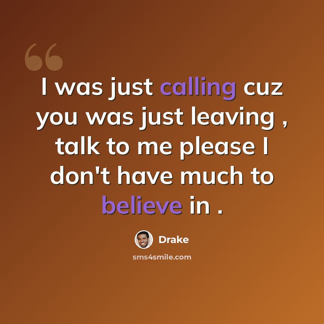 “I was just calling cuz you was just leaving , talk to me please I don't have much to believe in .” quote by Drake