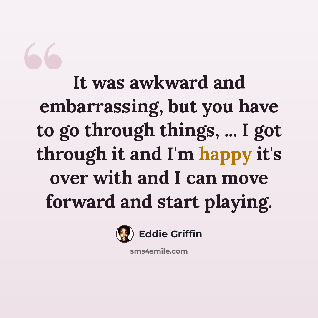 “It was awkward and embarrassing, but you have to go through things, ... I got through it and I'm happy it's over with and I can move forward and start playing.” quote by Eddie Griffin