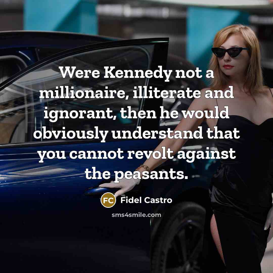“Were Kennedy not a millionaire, illiterate and ignorant, then he would obviously understand that you cannot revolt against the peasants.” quote by Fidel Castro
