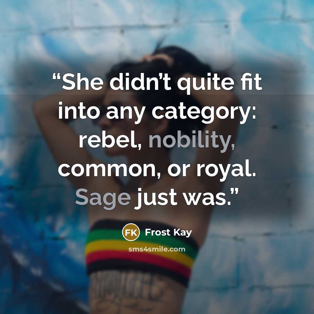 “She didn’t quite fit into any category: rebel, nobility, common, or royal. Sage just was.” quote by Frost Kay