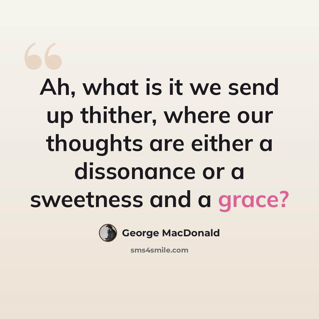 “Ah, what is it we send up thither, where our thoughts are either a dissonance or a sweetness and a grace?” quote by George MacDonald