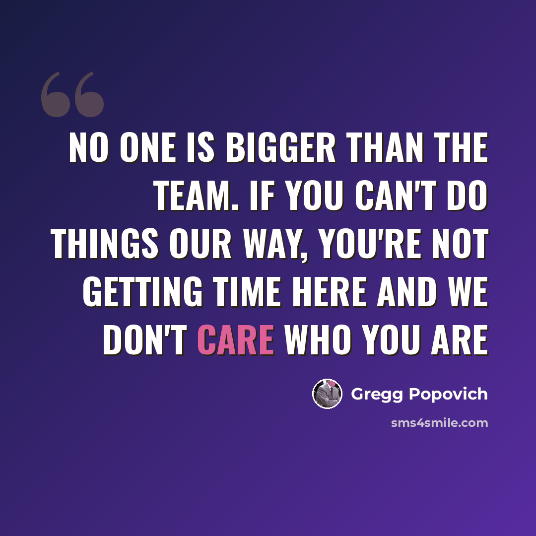 “No one is bigger than the team. If you can't do things our way, you're not getting time here and we don't care who you are” quote by Gregg Popovich