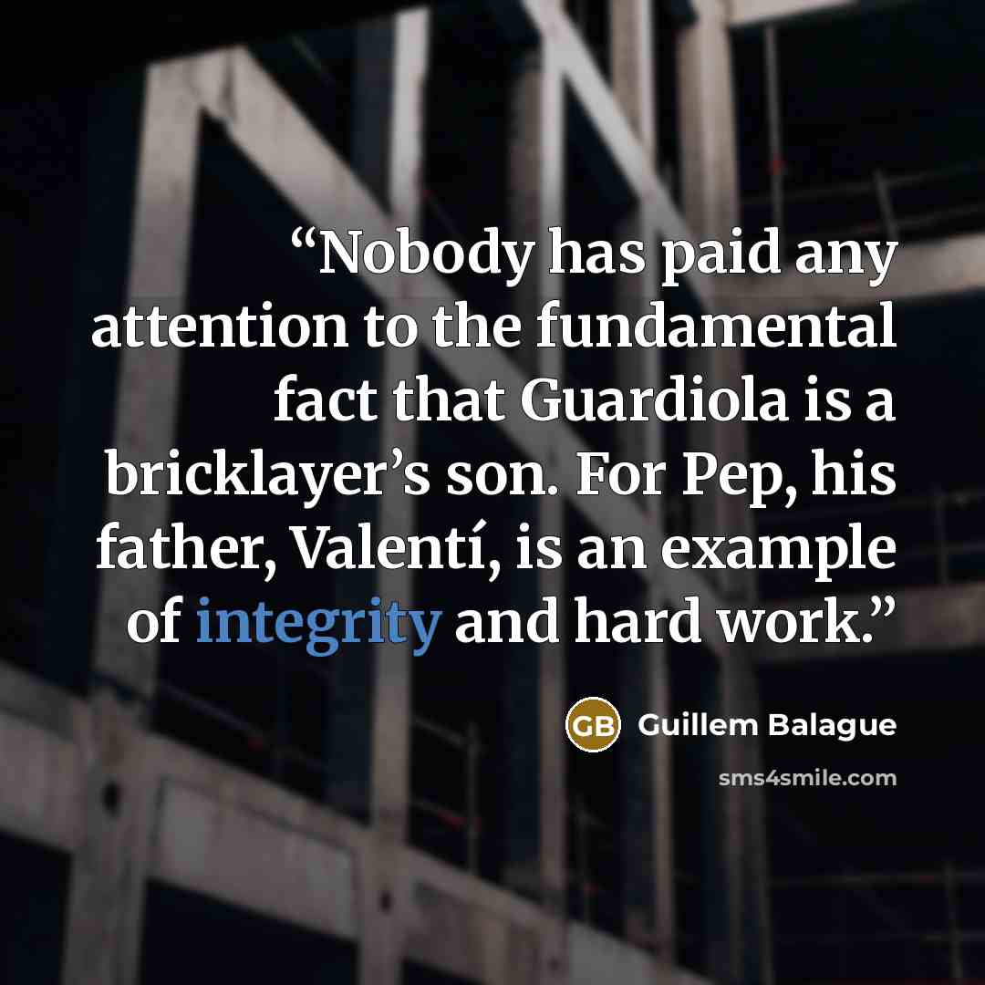 “Nobody has paid any attention to the fundamental fact that Guardiola is a bricklayer’s son. For Pep, his father, Valentí, is an example of integrity and hard work.” quote by Guillem Balague