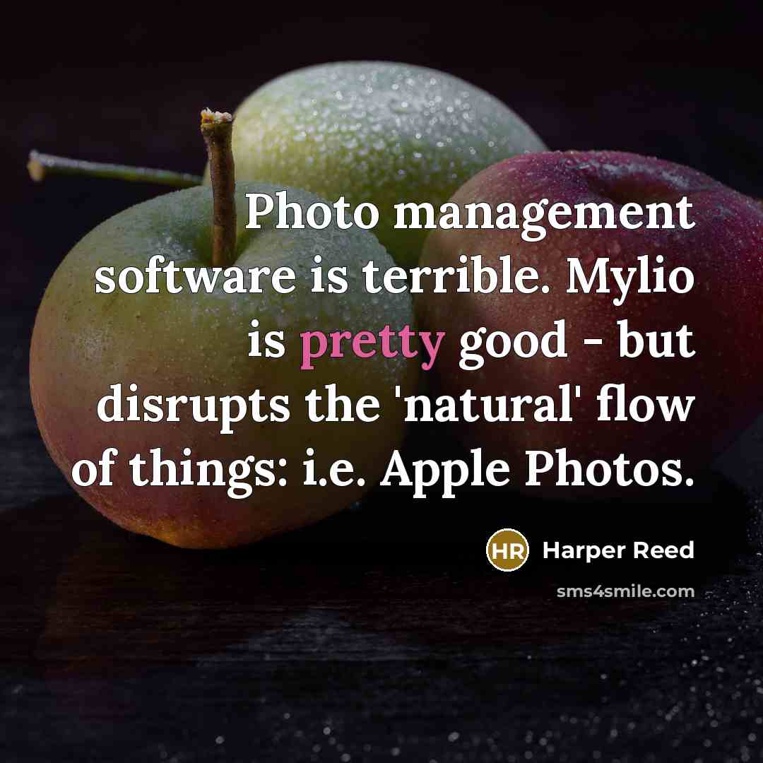 “Photo management software is terrible. Mylio is pretty good - but disrupts the 'natural' flow of things: i.e. Apple Photos.” quote by Harper Reed