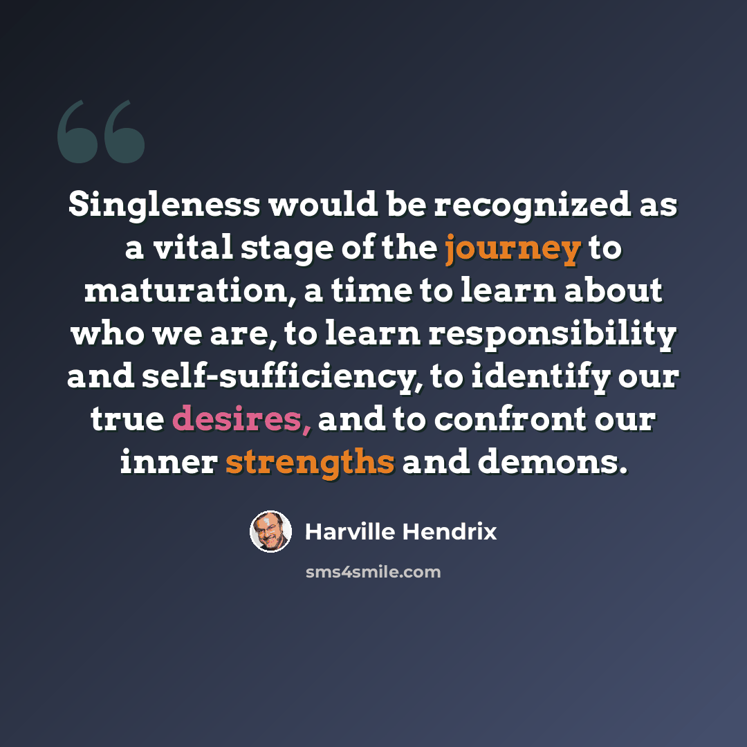 “Singleness would be recognized as a vital stage of the journey to maturation, a time to learn about who we are, to learn responsibility and self-sufficiency, to identify our true desires, and to confront our inner strengths and demons.” quote by Harville Hendrix