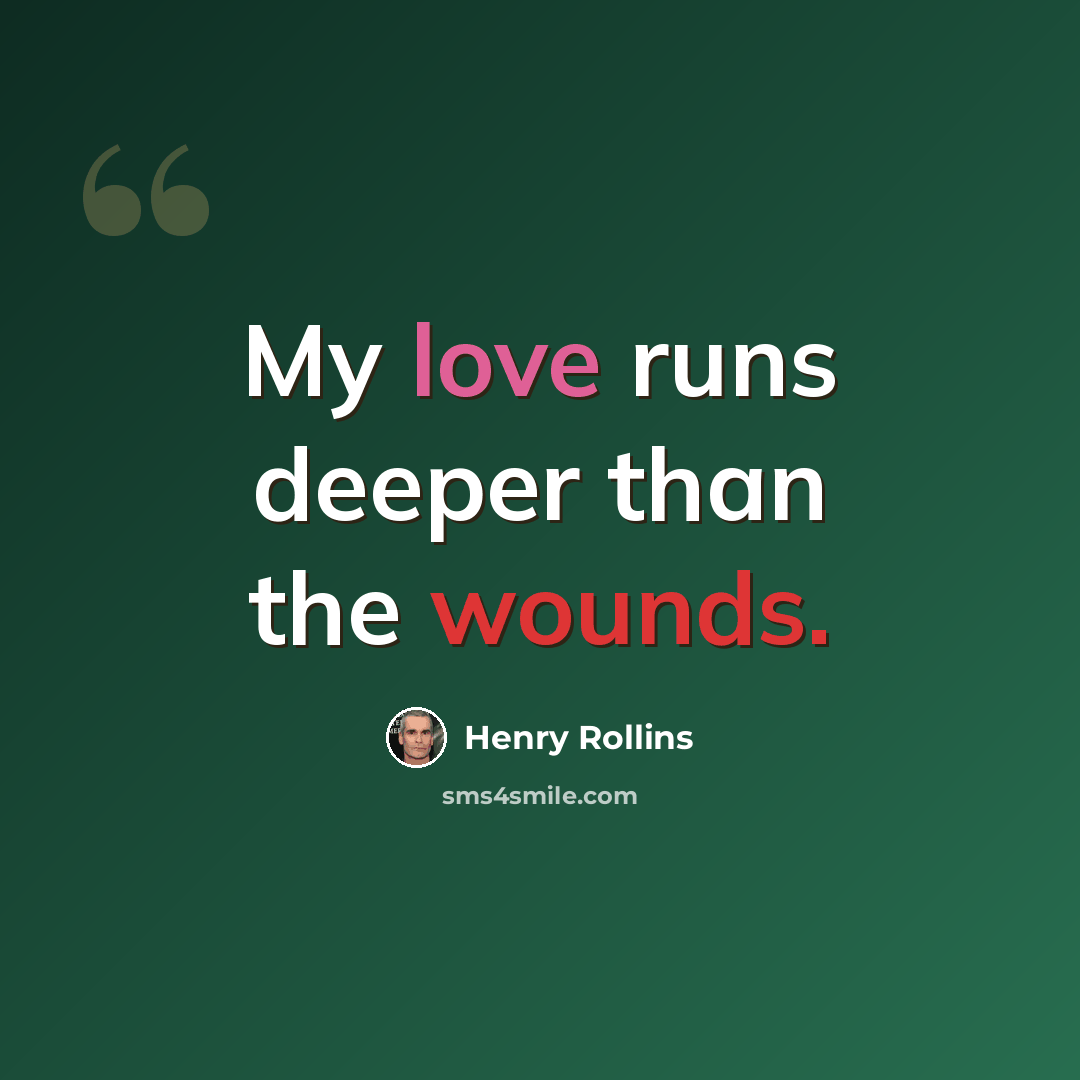 “My love runs deeper than the wounds.” quote by Henry Rollins