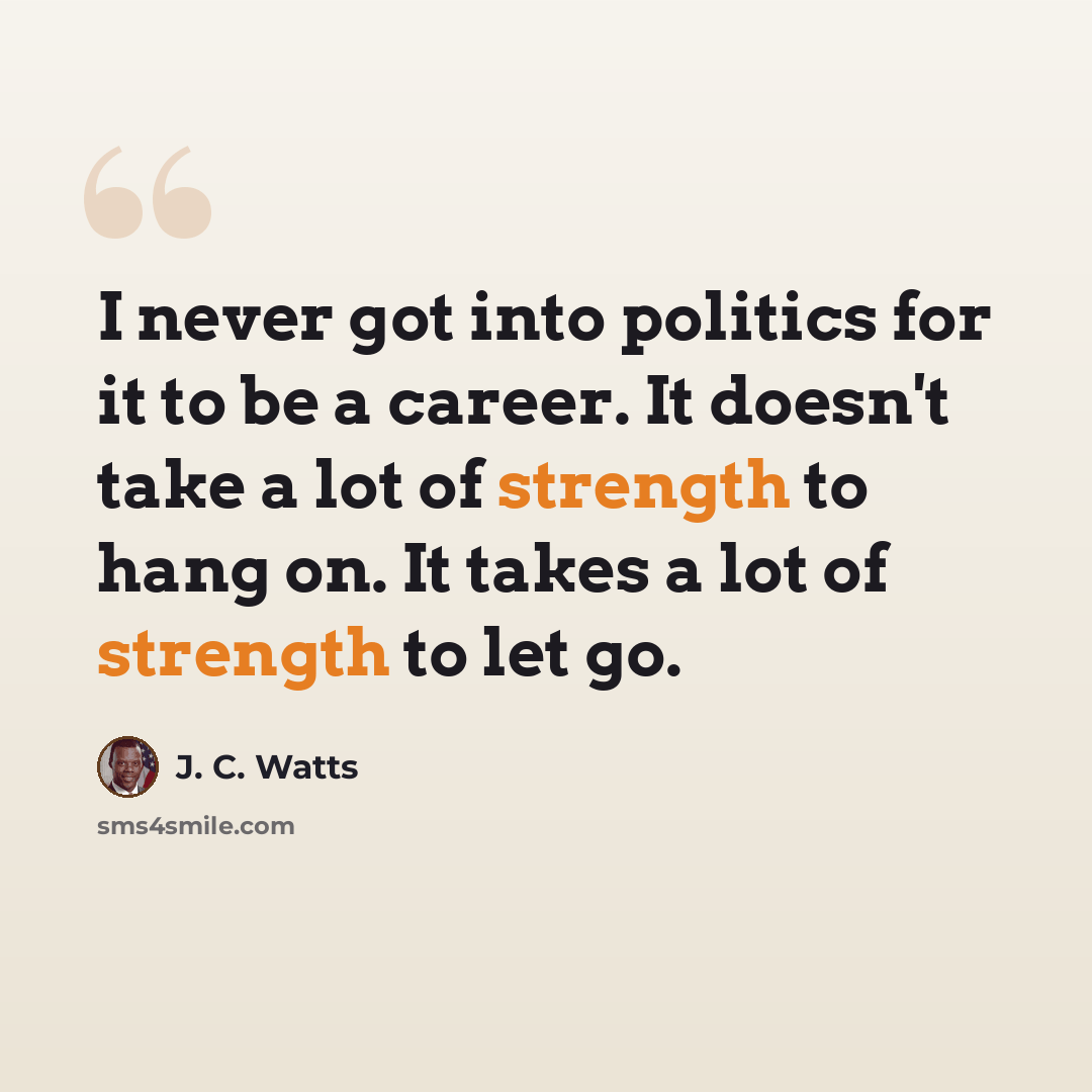 “I never got into politics for it to be a career. It doesn't take a lot of strength to hang on. It takes a lot of strength to let go.” quote by J. C. Watts