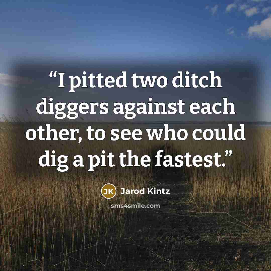 “I pitted two ditch diggers against each other, to see who could dig a pit the fastest.” quote by Jarod Kintz