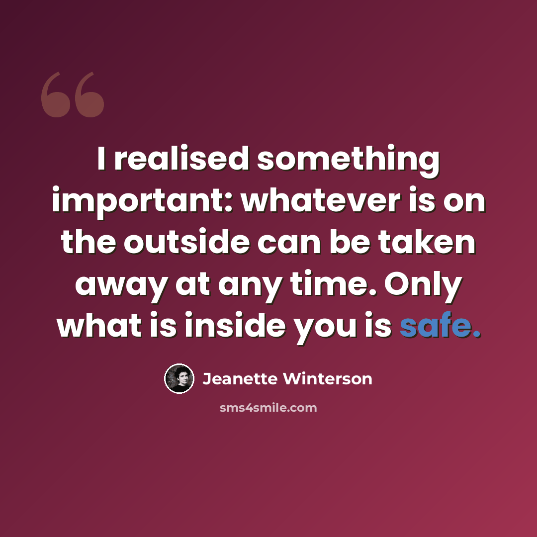 “I realised something important: whatever is on the outside can be taken away at any time. Only what is inside you is safe.” quote by Jeanette Winterson