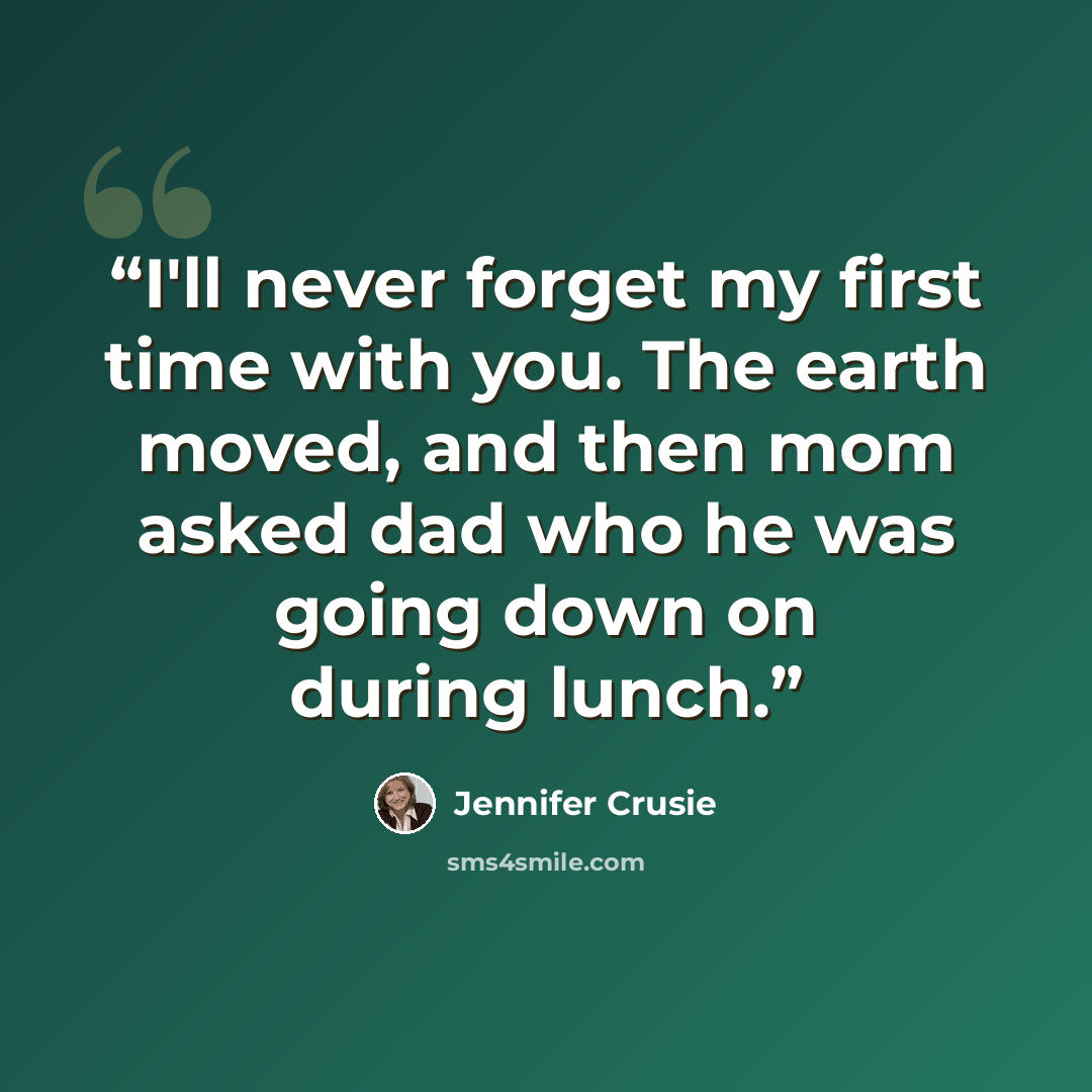 “I'll never forget my first time with you. The earth moved, and then mom asked dad who he was going down on during lunch.” quote by Jennifer Crusie