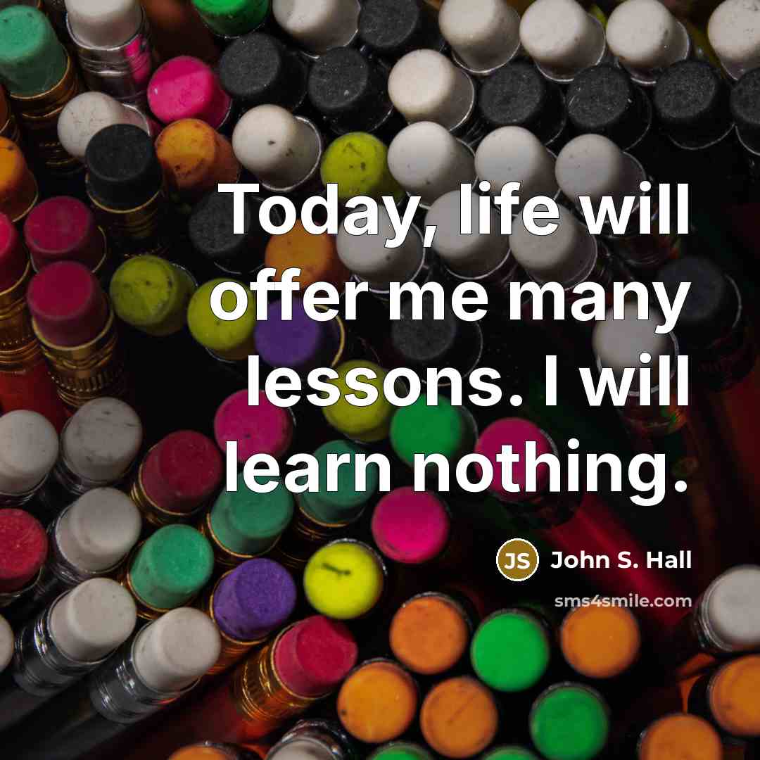 “Today, life will offer me many lessons. I will learn nothing.” quote by John S. Hall