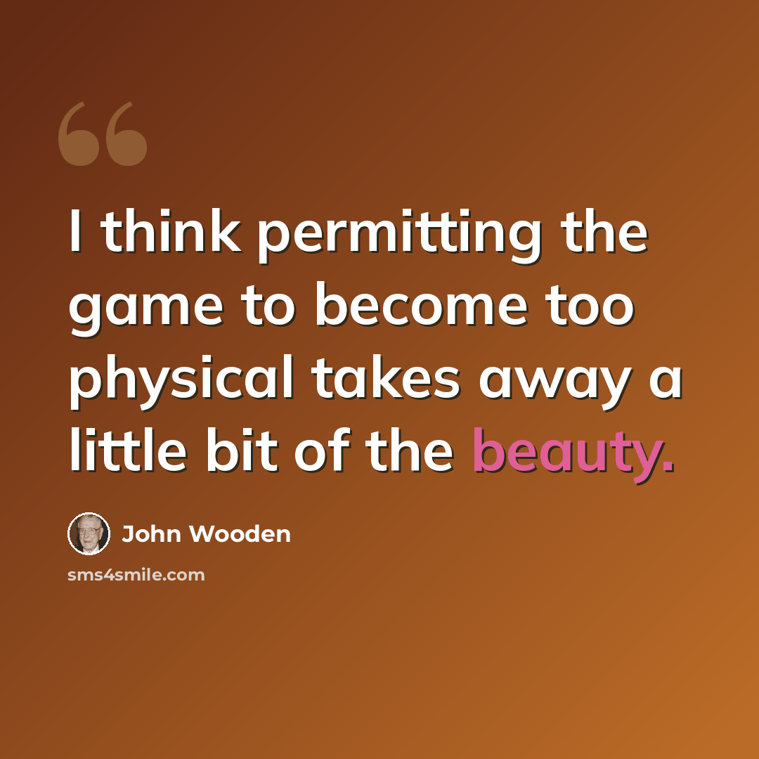 “I think permitting the game to become too physical takes away a little bit of the beauty.” quote by John Wooden