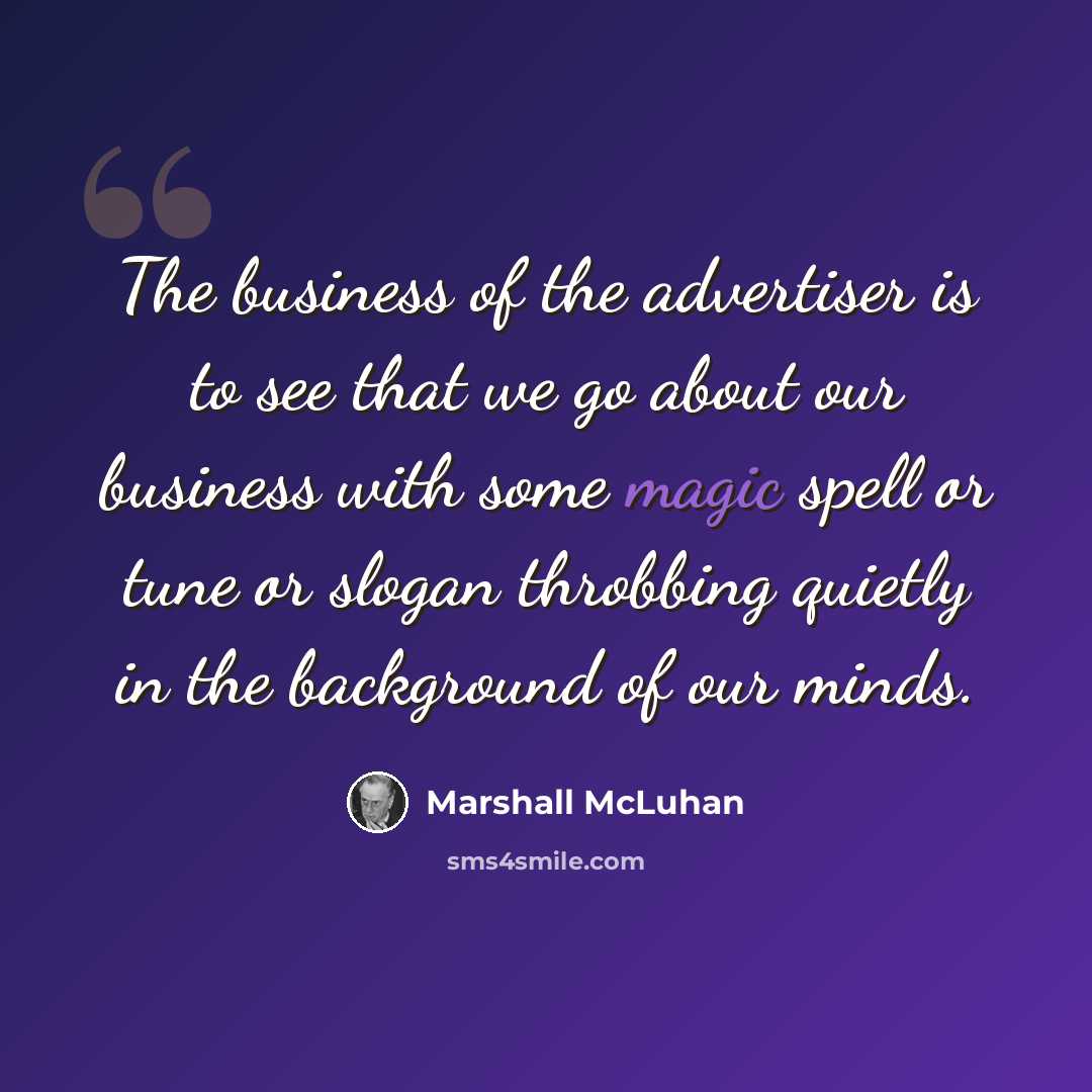 “The business of the advertiser is to see that we go about our business with some magic spell or tune or slogan throbbing quietly in the background of our minds.” quote by Marshall McLuhan
