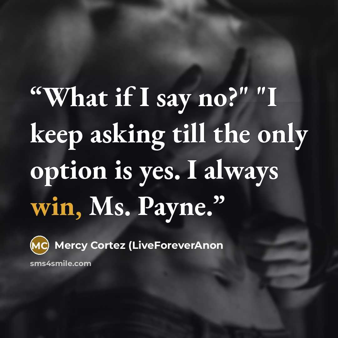 “What if I say no?" "I keep asking till the only option is yes. I always win, Ms. Payne.” quote by Mercy Cortez (LiveForeverAnon