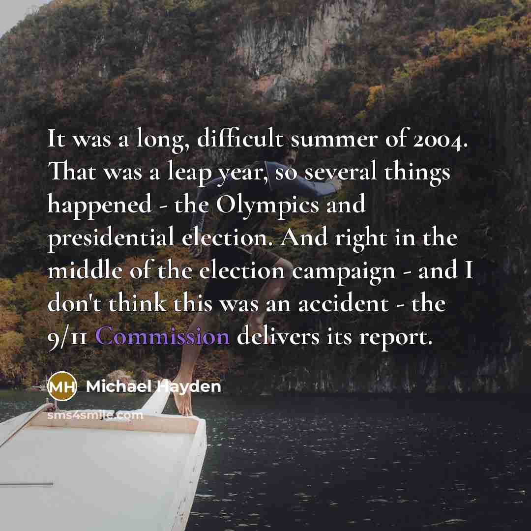 “It was a long, difficult summer of 2004. That was a leap year, so several things happened - the Olympics and presidential election. And right in the middle of the election campaign - and I don't think this was an accident - the 9/11 Commission delivers its report.” quote by Michael Hayden