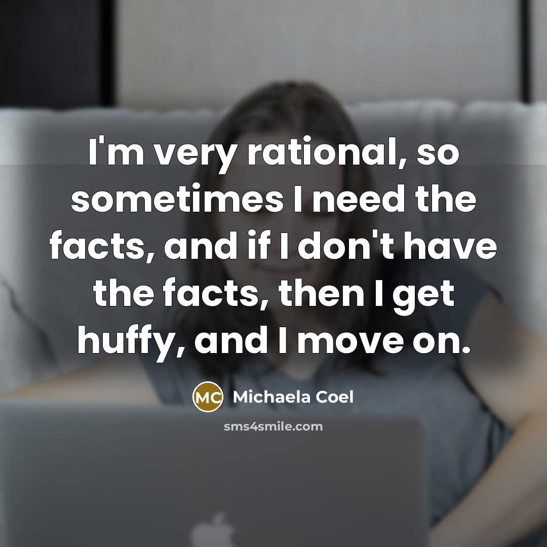 “I'm very rational, so sometimes I need the facts, and if I don't have the facts, then I get huffy, and I move on.” quote by Michaela Coel
