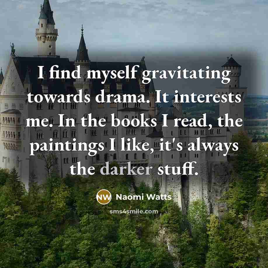 “I find myself gravitating towards drama. It interests me. In the books I read, the paintings I like, it's always the darker stuff.” quote by Naomi Watts
