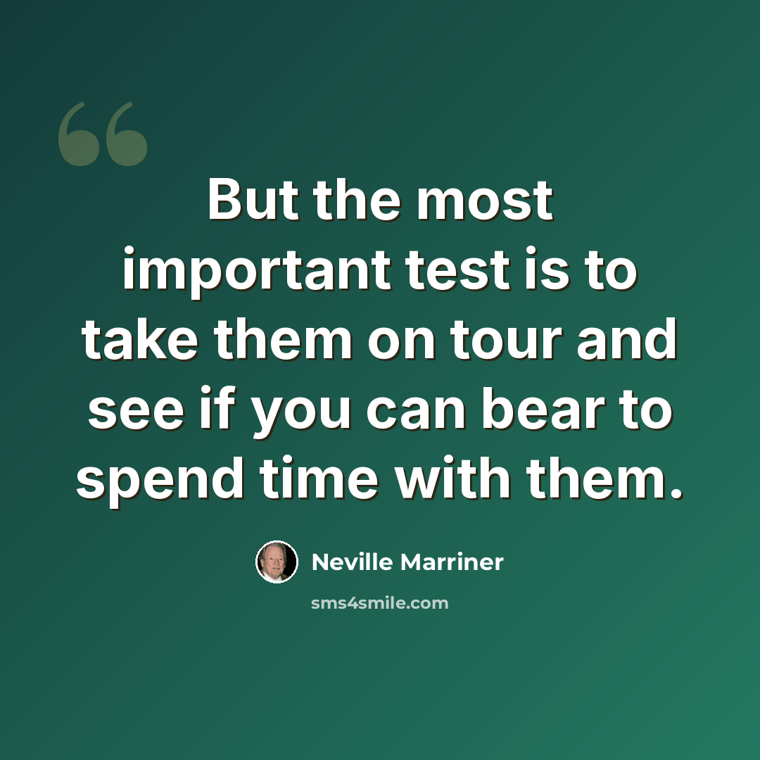 “But the most important test is to take them on tour and see if you can bear to spend time with them.” quote by Neville Marriner