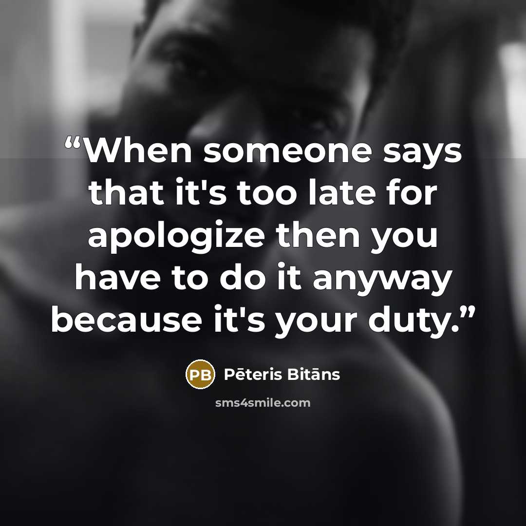 “When someone says that it's too late for apologize then you have to do it anyway because it's your duty.” quote by Pēteris Bitāns