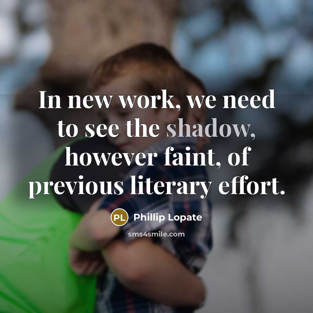 “In new work, we need to see the shadow, however faint, of previous literary effort.” quote by Phillip Lopate