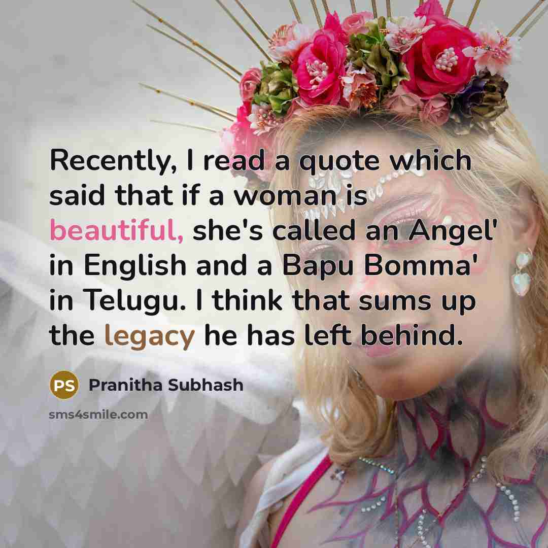 “Recently, I read a quote which said that if a woman is beautiful, she's called an Angel' in English and a Bapu Bomma' in Telugu. I think that sums up the legacy he has left behind.” quote by Pranitha Subhash