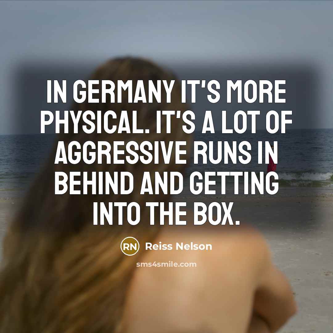“In Germany it's more physical. It's a lot of aggressive runs in behind and getting into the box.” quote by Reiss Nelson