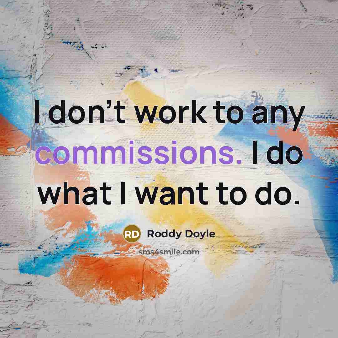 “I don't work to any commissions. I do what I want to do.” quote by Roddy Doyle