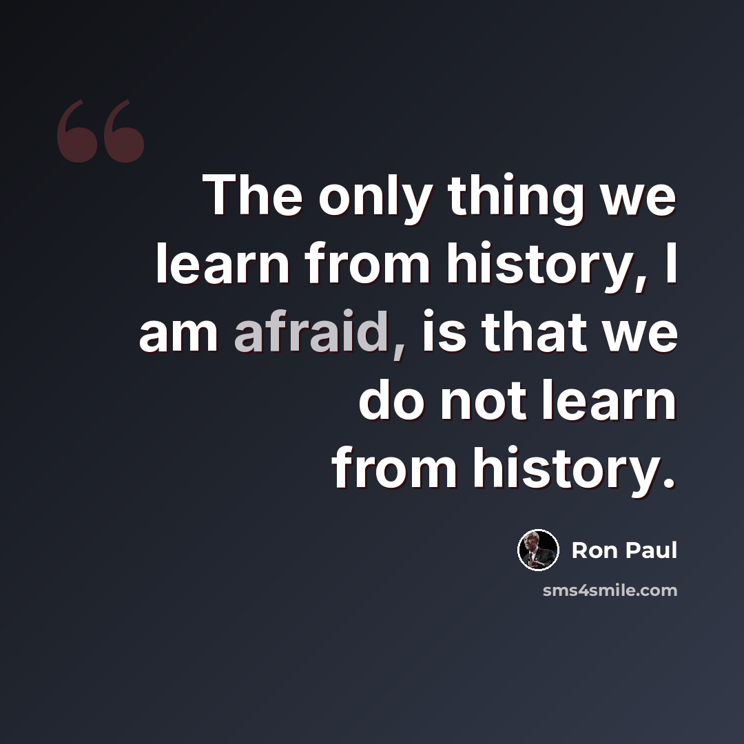 “The only thing we learn from history, I am afraid, is that we do not learn from history.” quote by Ron Paul