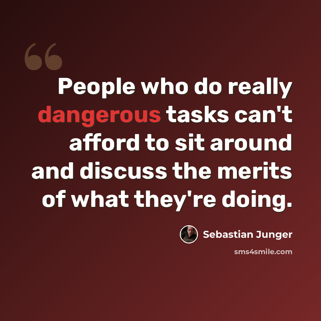 “People who do really dangerous tasks can't afford to sit around and discuss the merits of what they're doing.” quote by Sebastian Junger