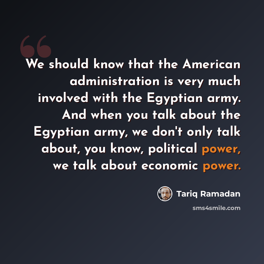 “We should know that the American administration is very much involved with the Egyptian army. And when you talk about the Egyptian army, we don't only talk about, you know, political power, we talk about economic power.” quote by Tariq Ramadan