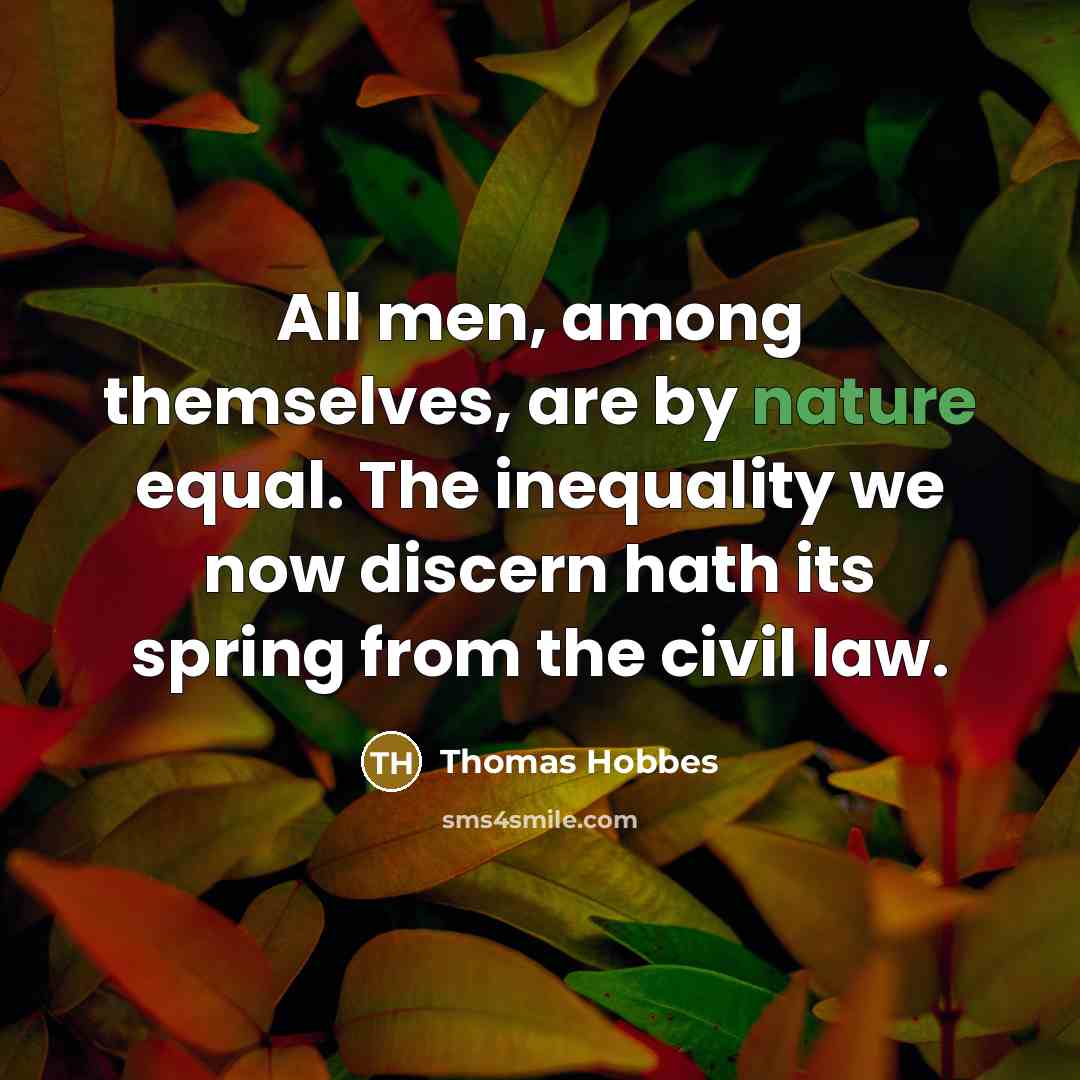 “All men, among themselves, are by nature equal. The inequality we now discern hath its spring from the civil law.” quote by Thomas Hobbes